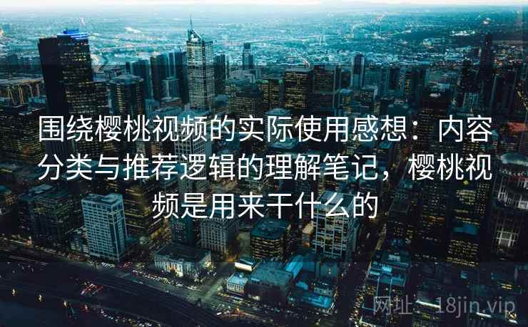 围绕樱桃视频的实际使用感想：内容分类与推荐逻辑的理解笔记，樱桃视频是用来干什么的
