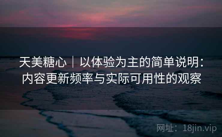 天美糖心｜以体验为主的简单说明：内容更新频率与实际可用性的观察