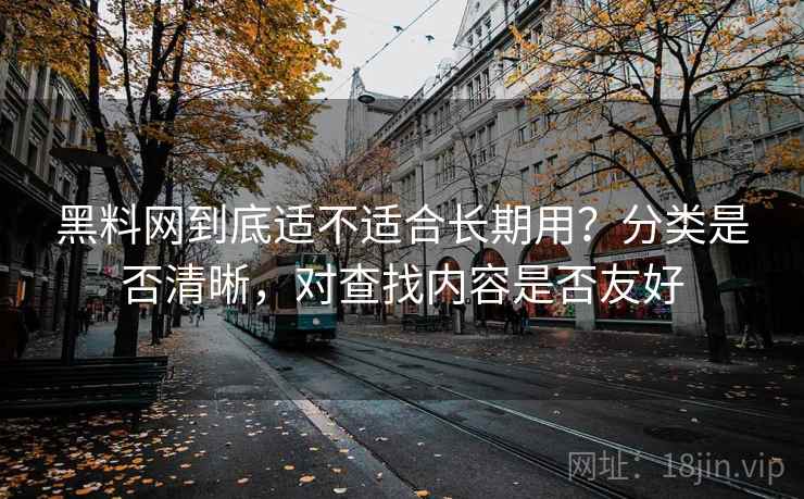 黑料网到底适不适合长期用？分类是否清晰，对查找内容是否友好