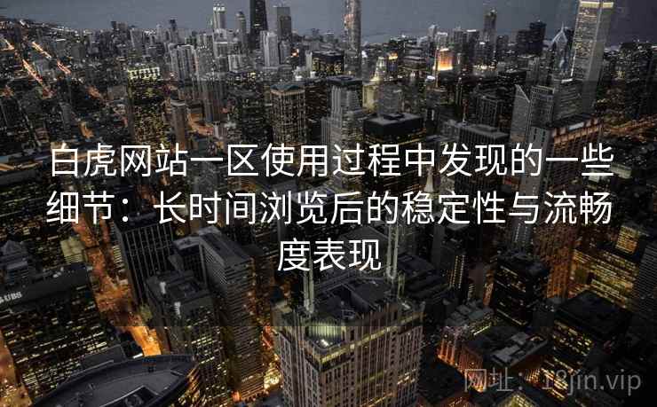 白虎网站一区使用过程中发现的一些细节：长时间浏览后的稳定性与流畅度表现