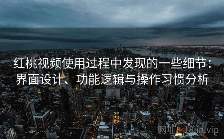 红桃视频使用过程中发现的一些细节:界面设计、功能逻辑与操作习惯分析 红桃视频使用过程中发现的一些细节:界面设计、功能逻辑与操作习惯分析