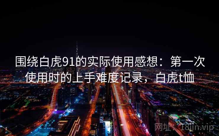 围绕白虎91的实际使用感想:第一次使用时的上手难度记录,白虎t恤 围绕白虎91的实际使用感想:第一次使用时的上手难度记录,白虎t恤