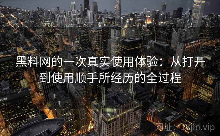 黑料网的一次真实使用体验：从打开到使用顺手所经历的全过程