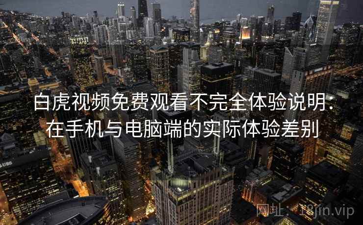 白虎视频免费观看不完全体验说明：在手机与电脑端的实际体验差别