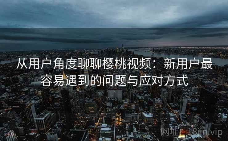 从用户角度聊聊樱桃视频:新用户最容易遇到的问题与应对方式 第2张 从用户角度聊聊樱桃视频:新用户最容易遇到的问题与应对方式 第2张