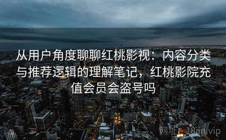 从用户角度聊聊红桃影视:内容分类与推荐逻辑的理解笔记,红桃影院充值会员会盗号吗 第1张 从用户角度聊聊红桃影视:内容分类与推荐逻辑的理解笔记,红桃影院充值会员会盗号吗 第1张