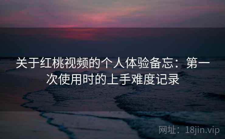 关于红桃视频的个人体验备忘:第一次使用时的上手难度记录 第1张 关于红桃视频的个人体验备忘:第一次使用时的上手难度记录 第1张