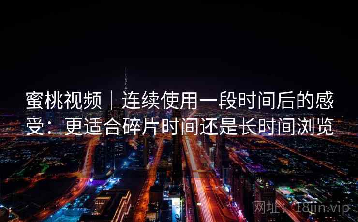 蜜桃视频｜连续使用一段时间后的感受：更适合碎片时间还是长时间浏览  第2张