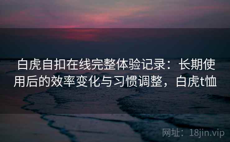白虎自扣在线完整体验记录：长期使用后的效率变化与习惯调整，白虎t恤  第2张