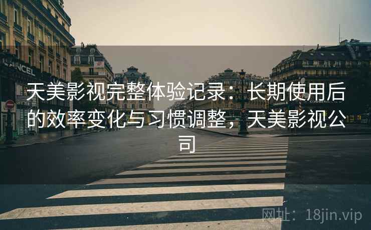 天美影视完整体验记录：长期使用后的效率变化与习惯调整，天美影视公司  第2张
