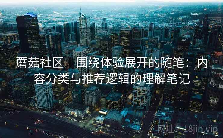 蘑菇社区|围绕体验展开的随笔:内容分类与推荐逻辑的理解笔记 第2张 蘑菇社区|围绕体验展开的随笔:内容分类与推荐逻辑的理解笔记 第2张