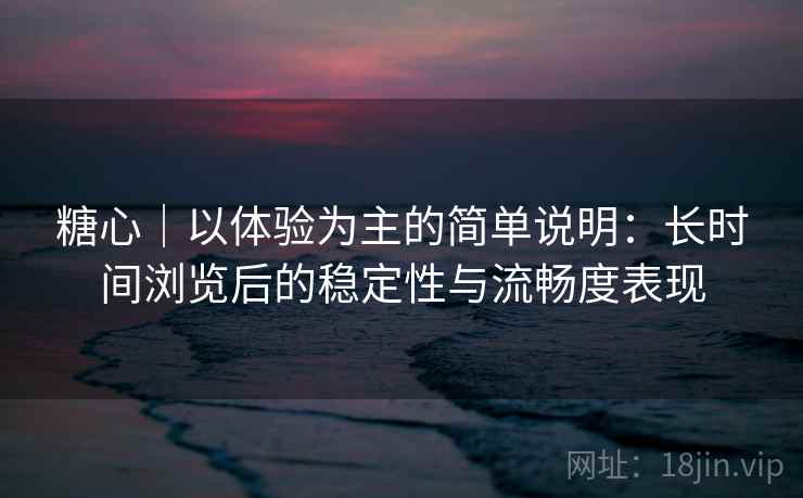 糖心｜以体验为主的简单说明：长时间浏览后的稳定性与流畅度表现  第2张