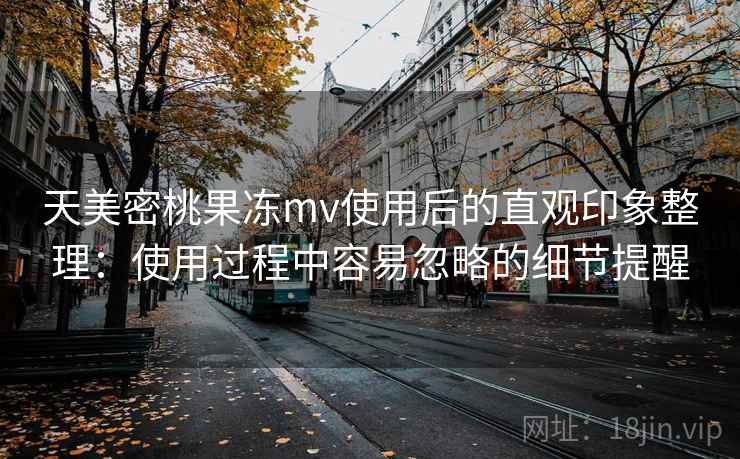 天美密桃果冻mv使用后的直观印象整理：使用过程中容易忽略的细节提醒  第2张