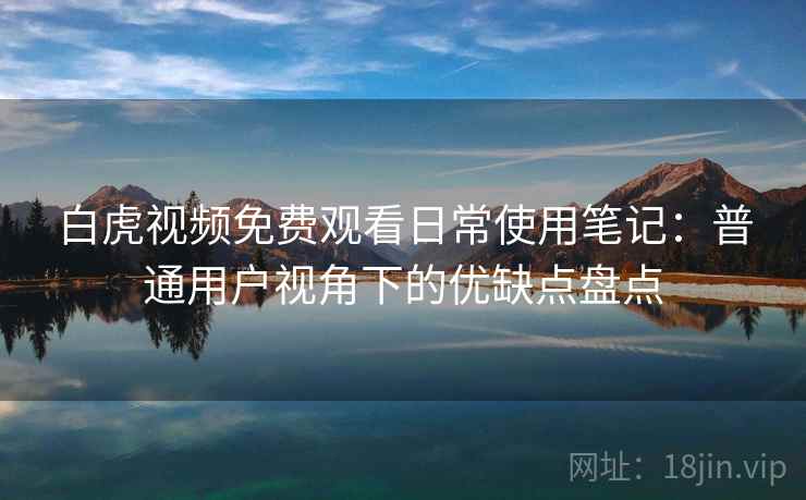 白虎视频免费观看日常使用笔记:普通用户视角下的优缺点盘点 第1张 白虎视频免费观看日常使用笔记:普通用户视角下的优缺点盘点 第1张