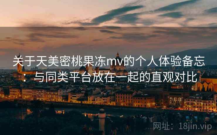 关于天美密桃果冻mv的个人体验备忘:与同类平台放在一起的直观对比 第2张 关于天美密桃果冻mv的个人体验备忘:与同类平台放在一起的直观对比 第2张