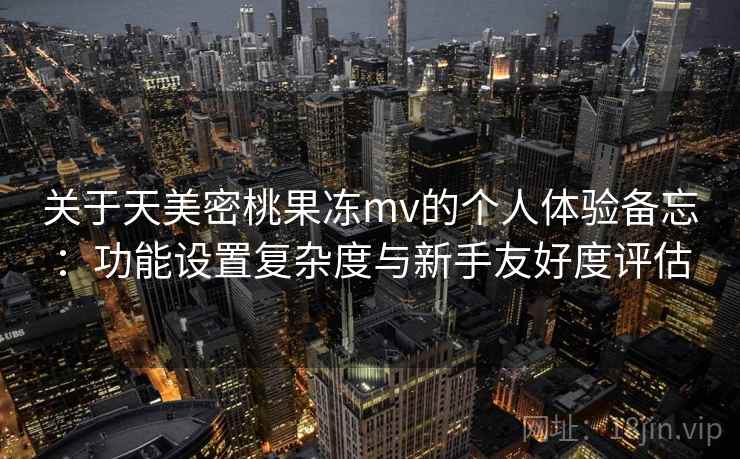 关于天美密桃果冻mv的个人体验备忘:功能设置复杂度与新手友好度评估 第1张 关于天美密桃果冻mv的个人体验备忘:功能设置复杂度与新手友好度评估 第1张