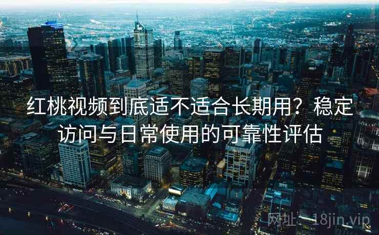 红桃视频到底适不适合长期用?稳定访问与日常使用的可靠性评估 第1张 红桃视频到底适不适合长期用?稳定访问与日常使用的可靠性评估 第1张