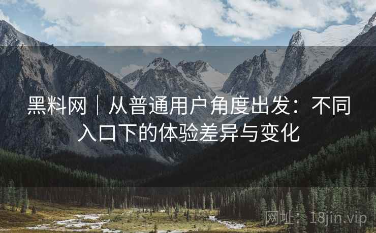 黑料网|从普通用户角度出发:不同入口下的体验差异与变化 第2张 黑料网|从普通用户角度出发:不同入口下的体验差异与变化 第2张