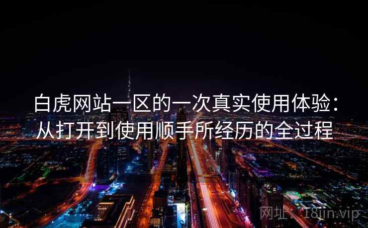 白虎网站一区的一次真实使用体验:从打开到使用顺手所经历的全过程 第1张 白虎网站一区的一次真实使用体验:从打开到使用顺手所经历的全过程 第1张