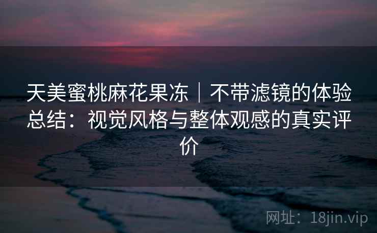 天美蜜桃麻花果冻｜不带滤镜的体验总结：视觉风格与整体观感的真实评价  第2张