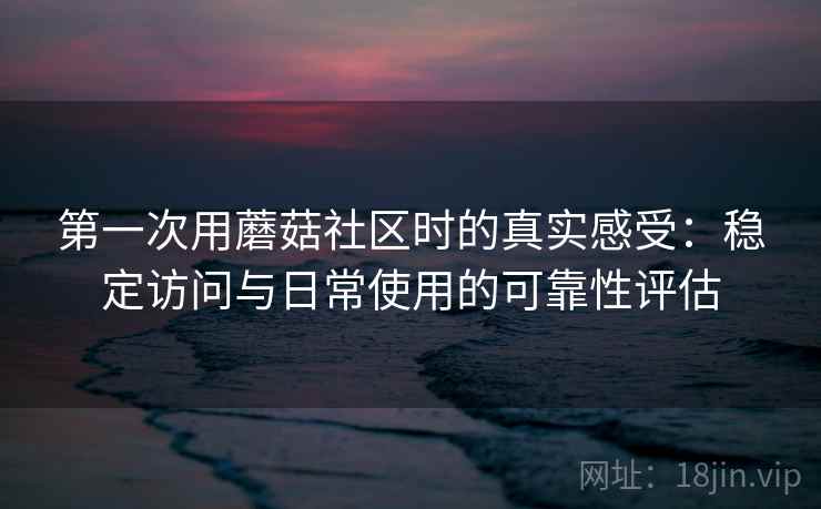 第一次用蘑菇社区时的真实感受：稳定访问与日常使用的可靠性评估  第2张