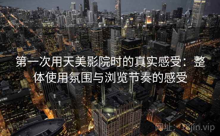 第一次用天美影院时的真实感受：整体使用氛围与浏览节奏的感受  第2张
