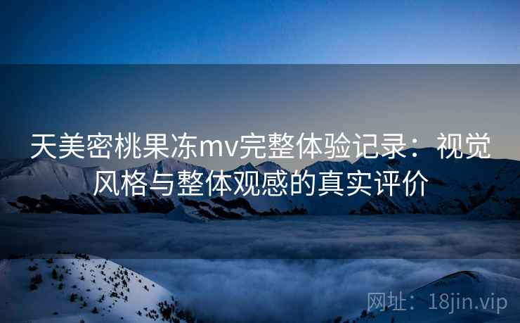 天美密桃果冻mv完整体验记录：视觉风格与整体观感的真实评价  第2张