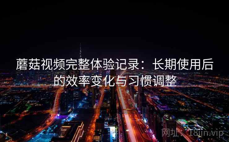 蘑菇视频完整体验记录：长期使用后的效率变化与习惯调整  第1张