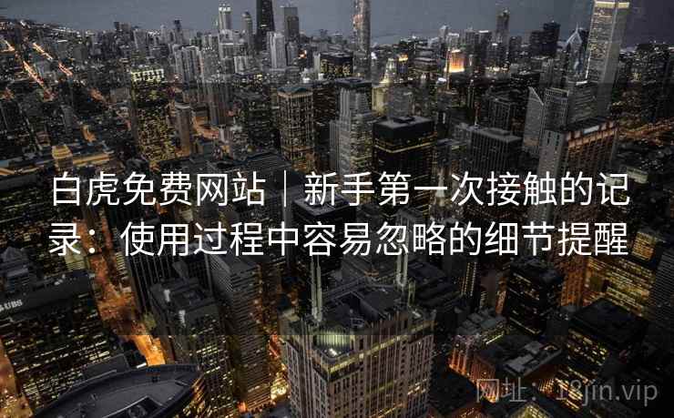 白虎免费网站｜新手第一次接触的记录：使用过程中容易忽略的细节提醒  第1张