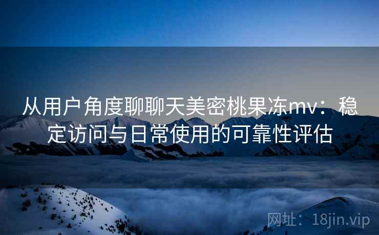 从用户角度聊聊天美密桃果冻mv:稳定访问与日常使用的可靠性评估 第2张 从用户角度聊聊天美密桃果冻mv:稳定访问与日常使用的可靠性评估 第2张