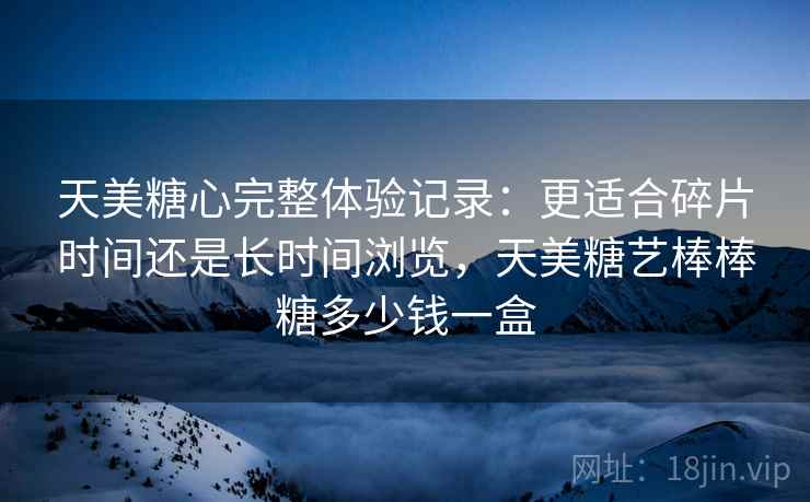 天美糖心完整体验记录:更适合碎片时间还是长时间浏览,天美糖艺棒棒糖多少钱一盒 第2张 天美糖心完整体验记录:更适合碎片时间还是长时间浏览,天美糖艺棒棒糖多少钱一盒 第2张