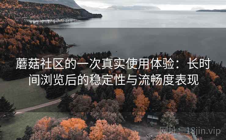 蘑菇社区的一次真实使用体验:长时间浏览后的稳定性与流畅度表现 第1张 蘑菇社区的一次真实使用体验:长时间浏览后的稳定性与流畅度表现 第1张