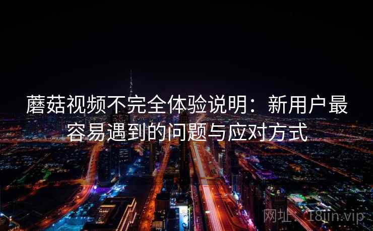 蘑菇视频不完全体验说明：新用户最容易遇到的问题与应对方式  第1张