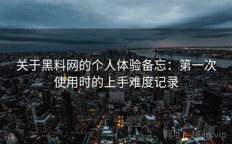 关于黑料网的个人体验备忘:第一次使用时的上手难度记录 第2张 关于黑料网的个人体验备忘:第一次使用时的上手难度记录 第2张