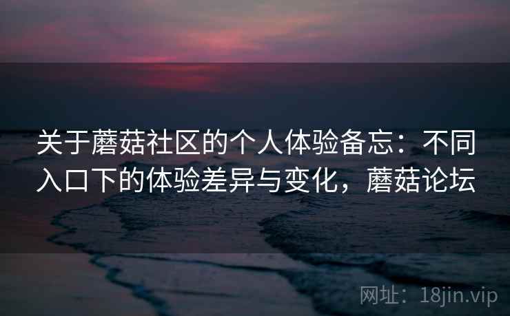 关于蘑菇社区的个人体验备忘：不同入口下的体验差异与变化，蘑菇论坛  第1张