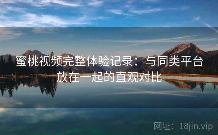 蜜桃视频完整体验记录：与同类平台放在一起的直观对比  第2张