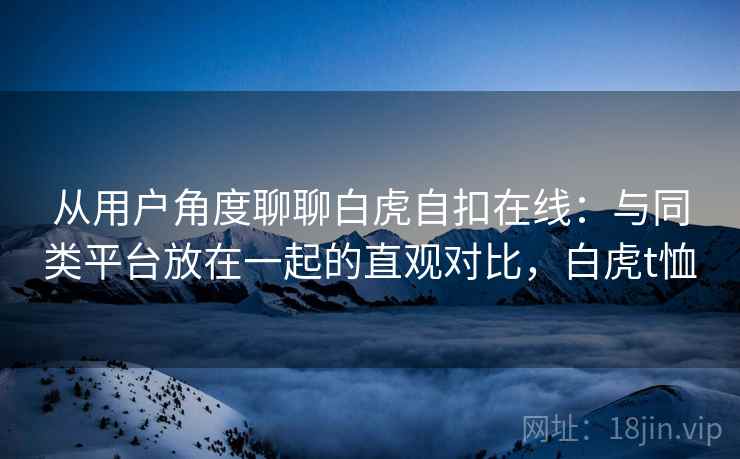 从用户角度聊聊白虎自扣在线：与同类平台放在一起的直观对比，白虎t恤  第2张