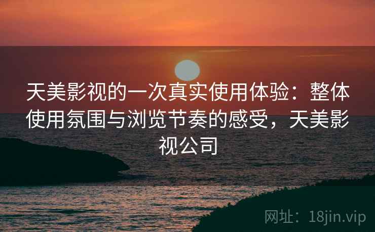 天美影视的一次真实使用体验：整体使用氛围与浏览节奏的感受，天美影视公司  第1张
