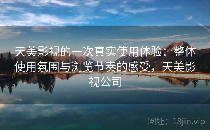 天美影视的一次真实使用体验：整体使用氛围与浏览节奏的感受，天美影视公司  第2张