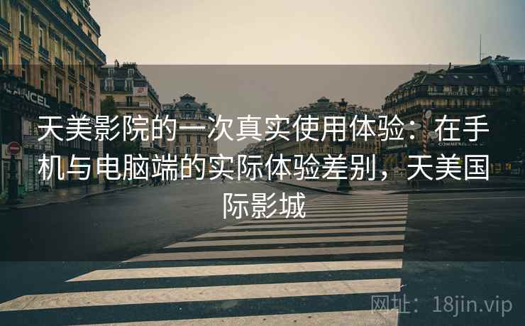 天美影院的一次真实使用体验：在手机与电脑端的实际体验差别，天美国际影城  第1张