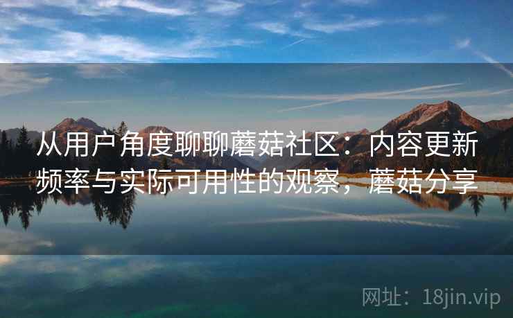 从用户角度聊聊蘑菇社区:内容更新频率与实际可用性的观察,蘑菇分享 第2张 从用户角度聊聊蘑菇社区:内容更新频率与实际可用性的观察,蘑菇分享 第2张