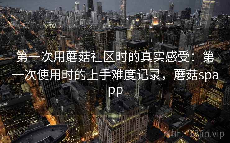 第一次用蘑菇社区时的真实感受：第一次使用时的上手难度记录，蘑菇spapp  第2张