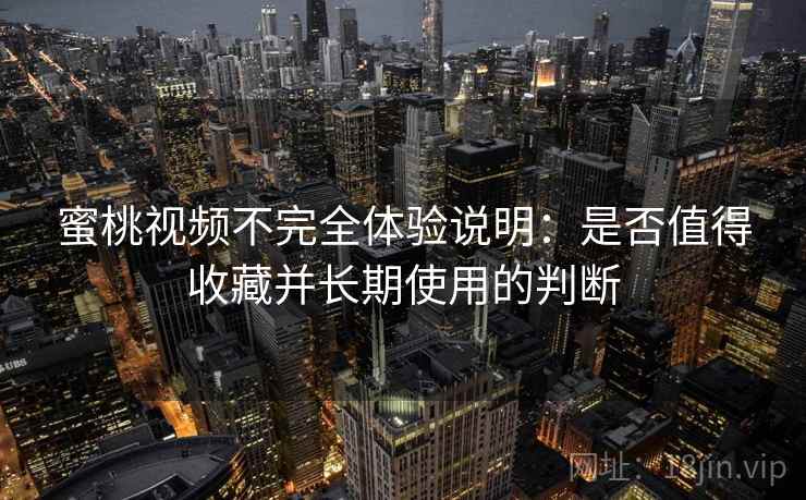 蜜桃视频不完全体验说明：是否值得收藏并长期使用的判断  第1张