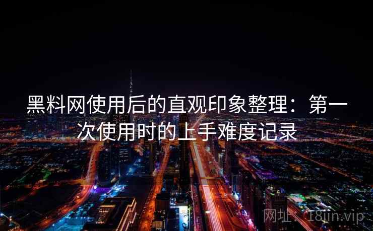 黑料网使用后的直观印象整理：第一次使用时的上手难度记录  第1张