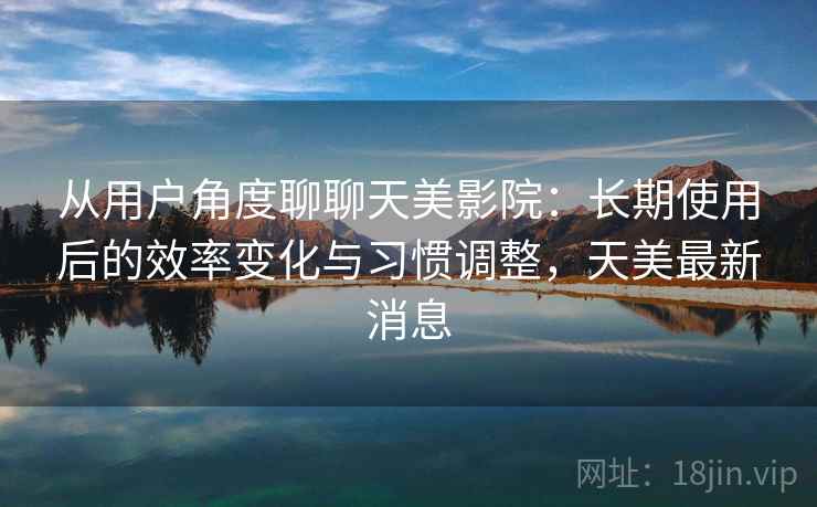 从用户角度聊聊天美影院:长期使用后的效率变化与习惯调整,天美最新消息 第2张 从用户角度聊聊天美影院:长期使用后的效率变化与习惯调整,天美最新消息 第2张