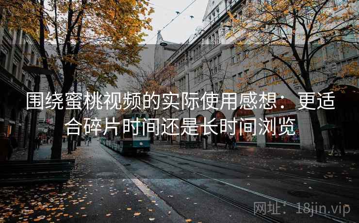 围绕蜜桃视频的实际使用感想:更适合碎片时间还是长时间浏览 第1张 围绕蜜桃视频的实际使用感想:更适合碎片时间还是长时间浏览 第1张