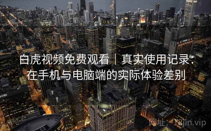 白虎视频免费观看|真实使用记录:在手机与电脑端的实际体验差别 第1张 白虎视频免费观看|真实使用记录:在手机与电脑端的实际体验差别 第1张