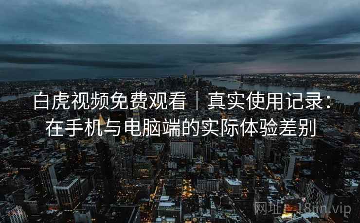 白虎视频免费观看|真实使用记录:在手机与电脑端的实际体验差别 第2张 白虎视频免费观看|真实使用记录:在手机与电脑端的实际体验差别 第2张