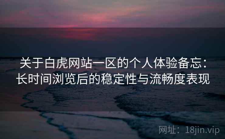 关于白虎网站一区的个人体验备忘：长时间浏览后的稳定性与流畅度表现  第1张