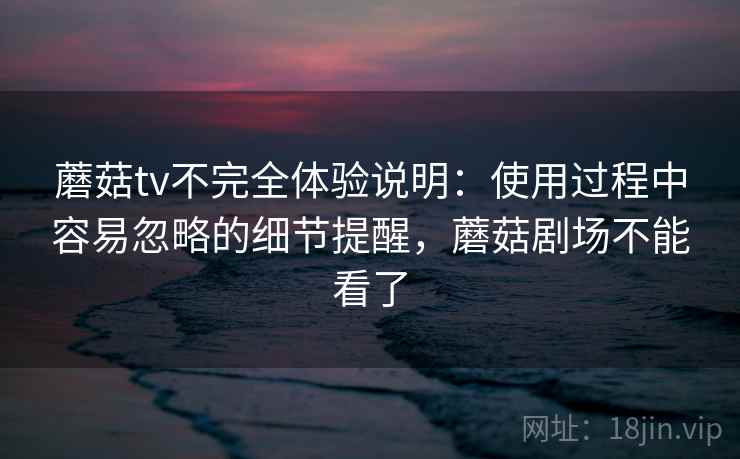 蘑菇tv不完全体验说明：使用过程中容易忽略的细节提醒，蘑菇剧场不能看了  第2张